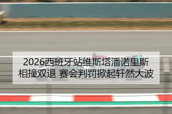 2026西班牙站维斯塔潘诺里斯相撞双退 赛会判罚掀起轩然大波