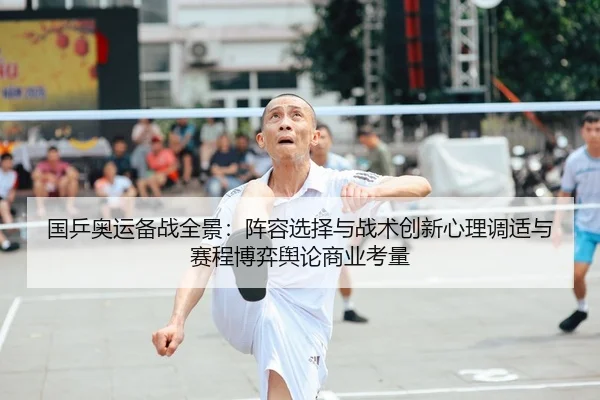 国乒奥运备战全景：阵容选择与战术创新心理调适与赛程博弈舆论商业考量