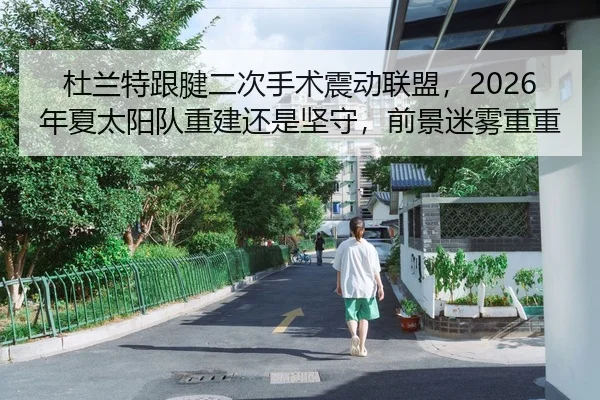 杜兰特跟腱二次手术震动联盟，2026年夏太阳队重建还是坚守，前景迷雾重重