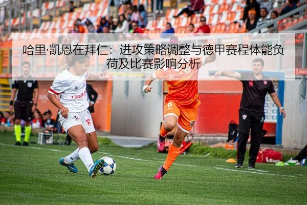 哈里·凯恩在拜仁：进攻策略调整与德甲赛程体能负荷及比赛影响分析