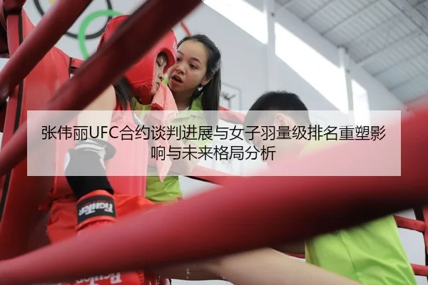 张伟丽UFC合约谈判进展与女子羽量级排名重塑影响与未来格局分析